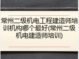 常州二级机电工程建造师培训机构哪个最好(常州二级机电建造师培训)