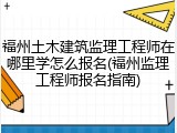 福州土木建筑监理工程师在哪里学怎么报名(福州监理工程师报名指南)