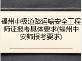 福州中级道路运输安全工程师证报考具体要求(福州中安师报考要求)