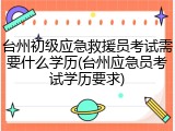 台州初级应急救援员考试需要什么学历(台州应急员考试学历要求)