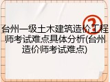 台州一级土木建筑造价工程师考试难点具体分析(台州造价师考试难点)
