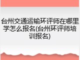台州交通运输环评师在哪里学怎么报名(台州环评师培训报名)