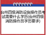 台州四级消防设施操作员考试需要什么学历(台州四级消防操作员学历要求)