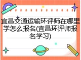 宜昌交通运输环评师在哪里学怎么报名(宜昌环评师报名学习)