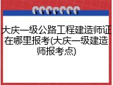 大庆一级公路工程建造师证在哪里报考(大庆一级建造师报考点)