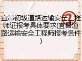 宜昌初级道路运输安全工程师证报考具体要求(宜昌道路运输安全工程师报考条件)