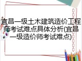宜昌一级土木建筑造价工程师考试难点具体分析(宜昌一级造价师考试难点)