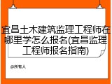 宜昌土木建筑监理工程师在哪里学怎么报名(宜昌监理工程师报名指南)