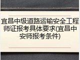 宜昌中级道路运输安全工程师证报考具体要求(宜昌中安师报考条件)