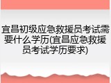 宜昌初级应急救援员考试需要什么学历(宜昌应急救援员考试学历要求)