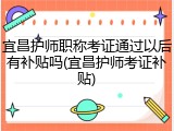 宜昌护师职称考证通过以后有补贴吗(宜昌护师考证补贴)