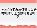 上饶护师职称考证通过以后有补贴吗(上饶护师考证补贴)