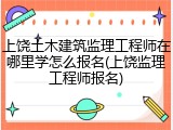 上饶土木建筑监理工程师在哪里学怎么报名(上饶监理工程师报名)