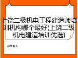 上饶二级机电工程建造师培训机构哪个最好(上饶二级机电建造培训优选)