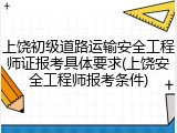 上饶初级道路运输安全工程师证报考具体要求(上饶安全工程师报考条件)
