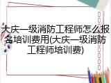 大庆一级消防工程师怎么报名培训费用(大庆一级消防工程师培训费)