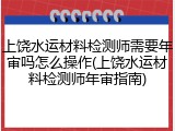 上饶水运材料检测师需要年审吗怎么操作(上饶水运材料检测师年审指南)