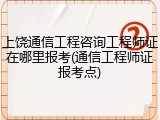 上饶通信工程咨询工程师证在哪里报考(通信工程师证报考点)