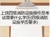 上饶四级消防设施操作员考试需要什么学历(四级消防设施学历要求)