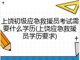 上饶初级应急救援员考试需要什么学历(上饶应急救援员学历要求)