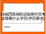 白城四级消防设施操作员考试需要什么学历(学历要求)