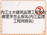内江土木建筑监理工程师在哪里学怎么报名(内江监理工程师报名)