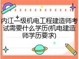 内江一级机电工程建造师考试需要什么学历(机电建造师学历要求)