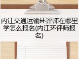 内江交通运输环评师在哪里学怎么报名(内江环评师报名)