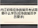内江初级应急救援员考试需要什么学历(应急救援员学历要求)