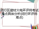 闵行区建材火电环评师考试难点具体分析(闵行环评师难点)