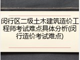 闵行区二级土木建筑造价工程师考试难点具体分析(闵行造价考试难点)