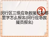闵行区三级应急救援员在哪里学怎么报名(闵行应急救援员报名)