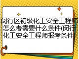 闵行区初级化工安全工程师怎么考需要什么条件(闵行化工安全工程师报考条件)
