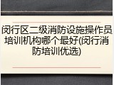 闵行区二级消防设施操作员培训机构哪个最好(闵行消防培训优选)