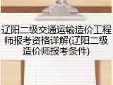 辽阳二级交通运输造价工程师报考资格详解(辽阳二级造价师报考条件)