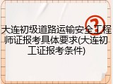 大连初级道路运输安全工程师证报考具体要求(大连初工证报考条件)