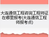 大连通信工程咨询工程师证在哪里报考(大连通信工程师报考点)