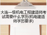 大连一级机电工程建造师考试需要什么学历(机电建造师学历要求)