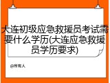 大连初级应急救援员考试需要什么学历(大连应急救援员学历要求)