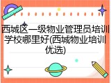 西城区一级物业管理员培训学校哪里好(西城物业培训优选)