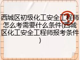 西城区初级化工安全工程师怎么考需要什么条件(西城区化工安全工程师报考条件)
