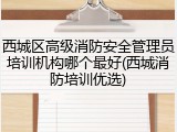 西城区高级消防安全管理员培训机构哪个最好(西城消防培训优选)