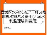 西城区水利总监理工程师培训机构排名及费用(西城水利监理培训费用)