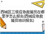 西城区三级应急救援员在哪里学怎么报名(西城应急救援员培训报名)