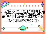 西城区交通工程检测师报考条件有什么要求(西城区交通检测师报考条件)