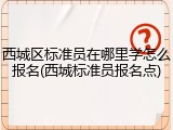 西城区标准员在哪里学怎么报名(西城标准员报名点)