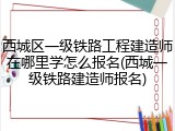 西城区一级铁路工程建造师在哪里学怎么报名(西城一级铁路建造师报名)
