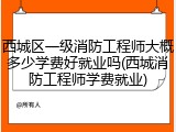 西城区一级消防工程师大概多少学费好就业吗(西城消防工程师学费就业)