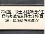 西城区二级土木建筑造价工程师考试难点具体分析(西城土建造价考试难点)