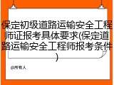 保定初级道路运输安全工程师证报考具体要求(保定道路运输安全工程师报考条件)